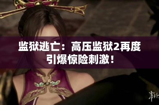 监狱逃亡：高压监狱2再度引爆惊险刺激！