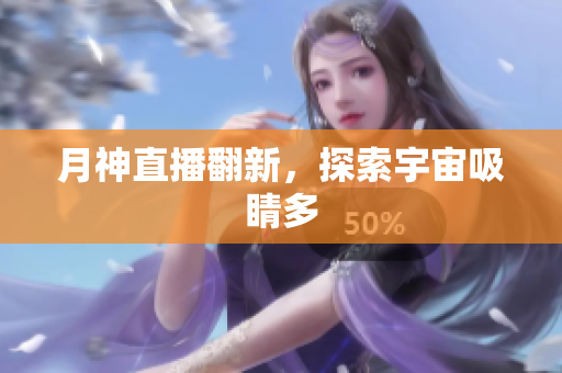 月神直播翻新，探索宇宙吸睛多