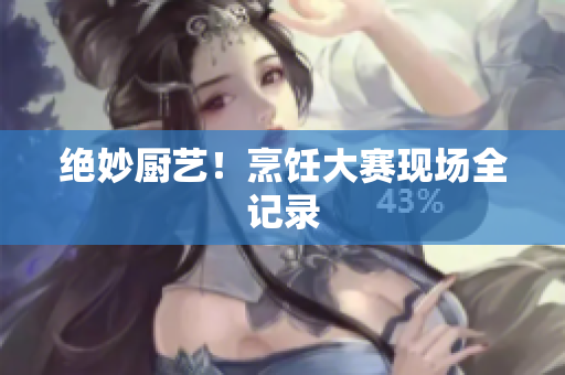 绝妙厨艺！烹饪大赛现场全记录