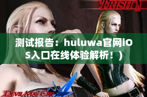 测试报告：huluwa官网iOS入口在线体验解析！)