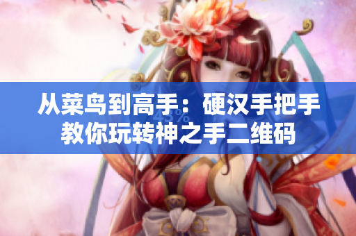 从菜鸟到高手：硬汉手把手教你玩转神之手二维码
