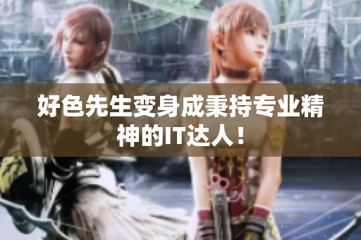 好色先生变身成秉持专业精神的IT达人！