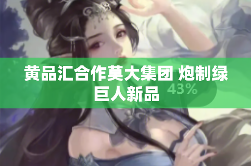 黄品汇合作莫大集团 炮制绿巨人新品