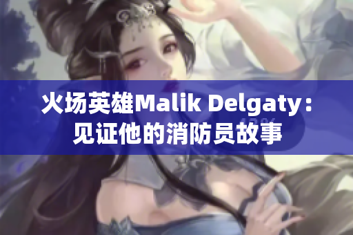 火场英雄Malik Delgaty：见证他的消防员故事