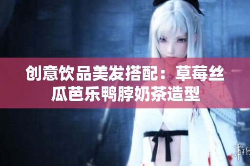 创意饮品美发搭配：草莓丝瓜芭乐鸭脖奶茶造型