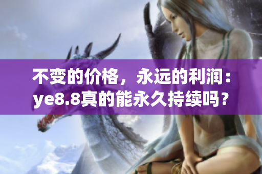 不变的价格，永远的利润：ye8.8真的能永久持续吗？