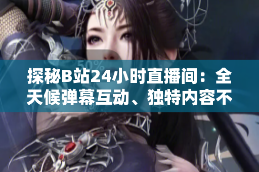 探秘B站24小时直播间：全天候弹幕互动、独特内容不断更新