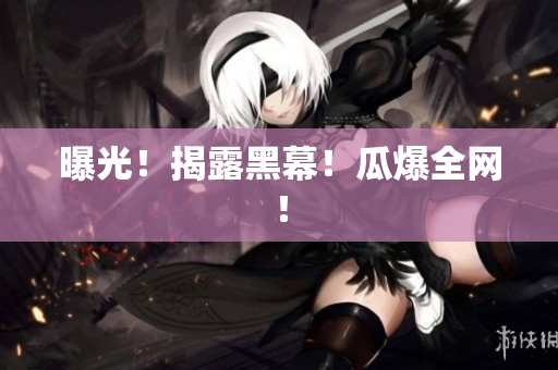 曝光！揭露黑幕！瓜爆全网！