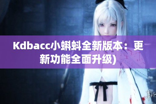Kdbacc小蝌蚪全新版本：更新功能全面升级)