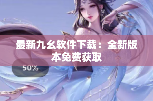 最新九幺软件下载：全新版本免费获取