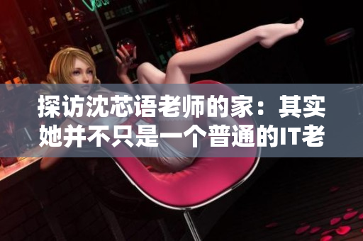 探访沈芯语老师的家：其实她并不只是一个普通的IT老师