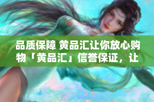 品质保障 黄品汇让你放心购物「黄品汇」信誉保证，让你安心购物