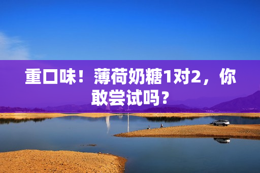 重口味！薄荷奶糖1对2，你敢尝试吗？