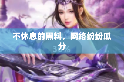 不休息的黑料，网络纷纷瓜分