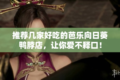 推荐几家好吃的芭乐向日葵鸭脖店，让你爱不释口！