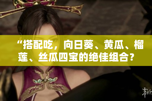 “搭配吃，向日葵、黄瓜、榴莲、丝瓜四宝的绝佳组合？”