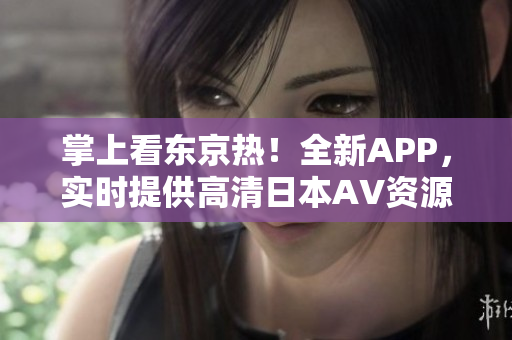 掌上看东京热！全新APP，实时提供高清日本AV资源
