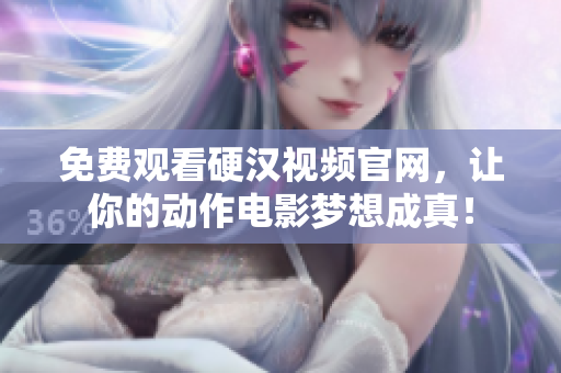 免费观看硬汉视频官网，让你的动作电影梦想成真！