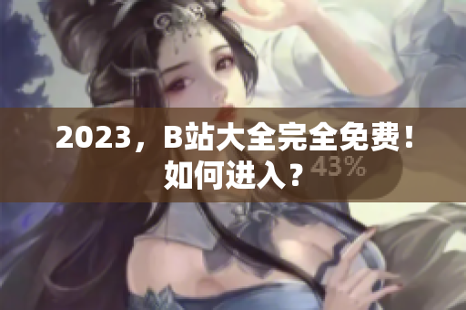 2023，B站大全完全免费！如何进入？