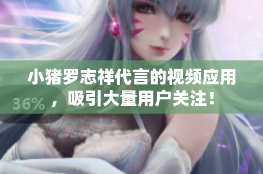 小猪罗志祥代言的视频应用，吸引大量用户关注！