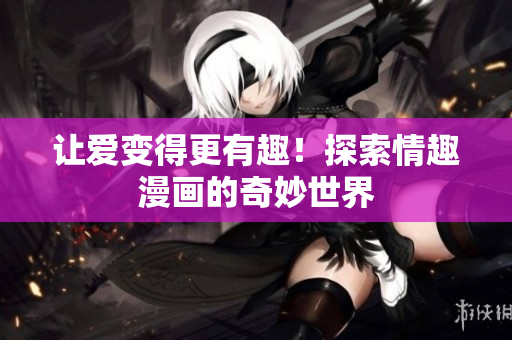 让爱变得更有趣！探索情趣漫画的奇妙世界