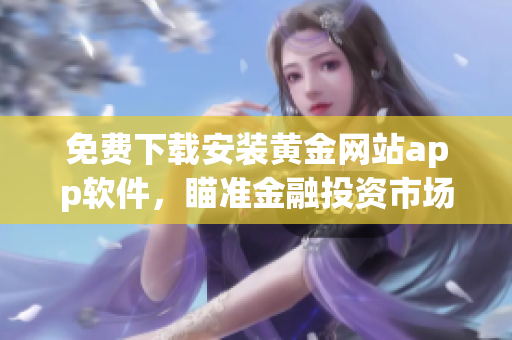 免费下载安装黄金网站app软件，瞄准金融投资市场！