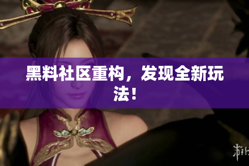 黑料社区重构，发现全新玩法！