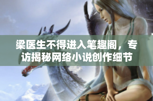 梁医生不得进入笔趣阁，专访揭秘网络小说创作细节