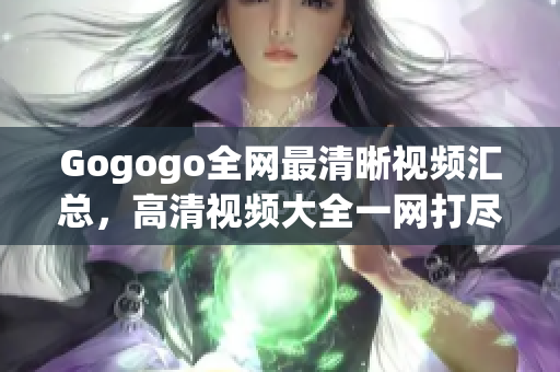 Gogogo全网最清晰视频汇总，高清视频大全一网打尽！