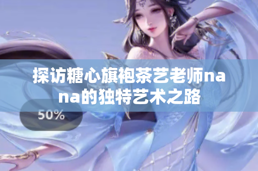探访糖心旗袍茶艺老师nana的独特艺术之路