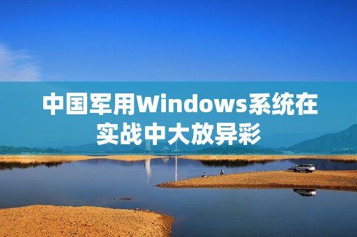 中国军用Windows系统在实战中大放异彩