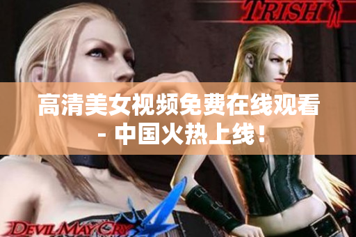 高清美女视频免费在线观看 - 中国火热上线！
