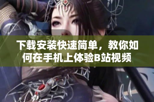 下载安装快速简单，教你如何在手机上体验B站视频
