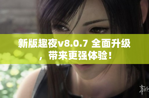 新版趣夜v8.0.7 全面升级，带来更强体验！