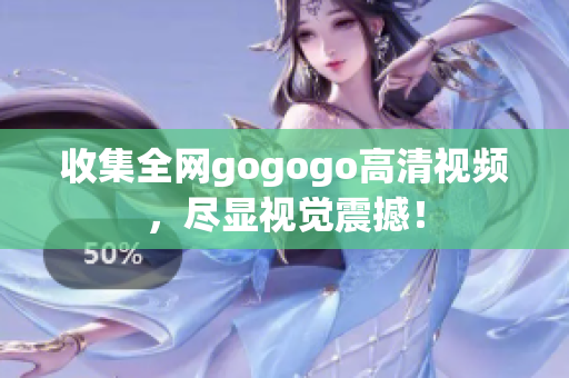 收集全网gogogo高清视频，尽显视觉震撼！