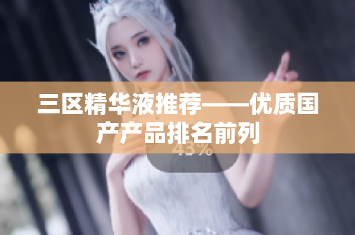 三区精华液推荐——优质国产产品排名前列