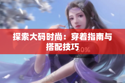 探索大码时尚：穿着指南与搭配技巧