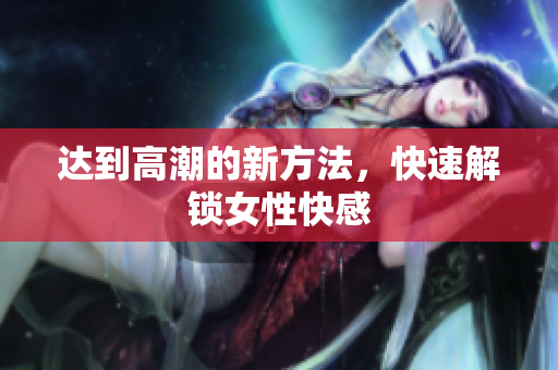 达到高潮的新方法，快速解锁女性快感
