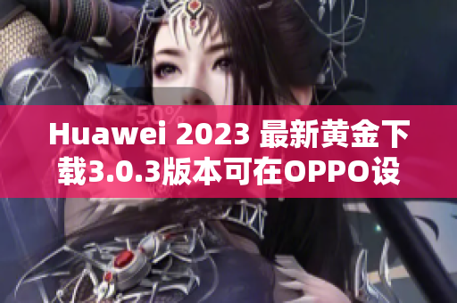 Huawei 2023 最新黄金下载3.0.3版本可在OPPO设备上安装