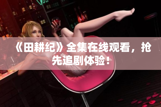 《田耕纪》全集在线观看，抢先追剧体验！