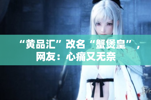 “黄品汇”改名“蟹煲皇”，网友：心痛又无奈