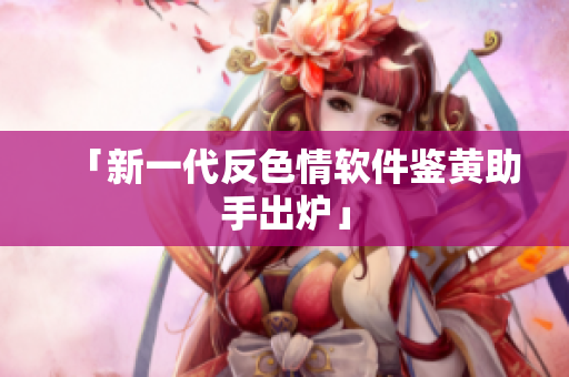 「新一代反色情软件鉴黄助手出炉」