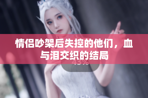 情侣吵架后失控的他们，血与泪交织的结局