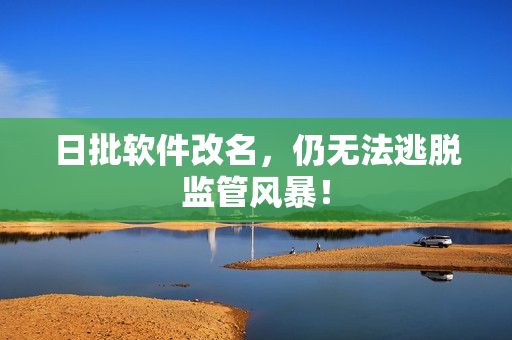 日批软件改名，仍无法逃脱监管风暴！