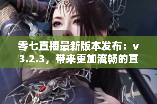 零七直播最新版本发布：v3.2.3，带来更加流畅的直播体验