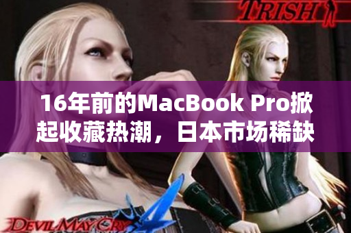 16年前的MacBook Pro掀起收藏热潮，日本市场稀缺