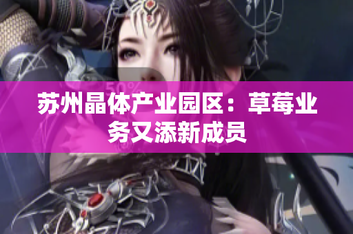 苏州晶体产业园区：草莓业务又添新成员