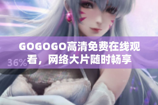 GOGOGO高清免费在线观看，网络大片随时畅享