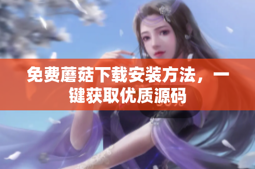 免费蘑菇下载安装方法，一键获取优质源码
