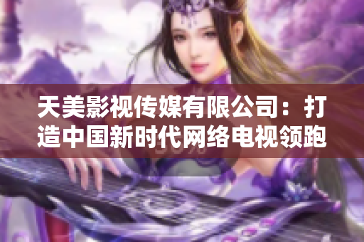 天美影视传媒有限公司：打造中国新时代网络电视领跑者